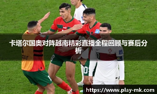 卡塔尔国奥对阵越南精彩直播全程回顾与赛后分析