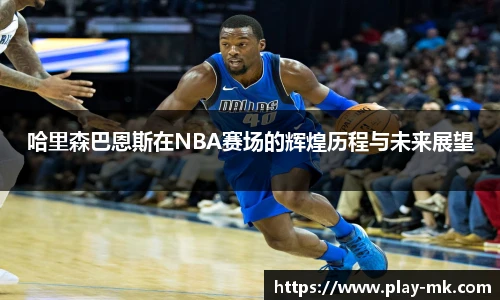 哈里森巴恩斯在NBA赛场的辉煌历程与未来展望