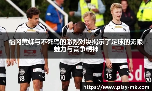 福冈黄蜂与不死鸟的激烈对决揭示了足球的无限魅力与竞争精神